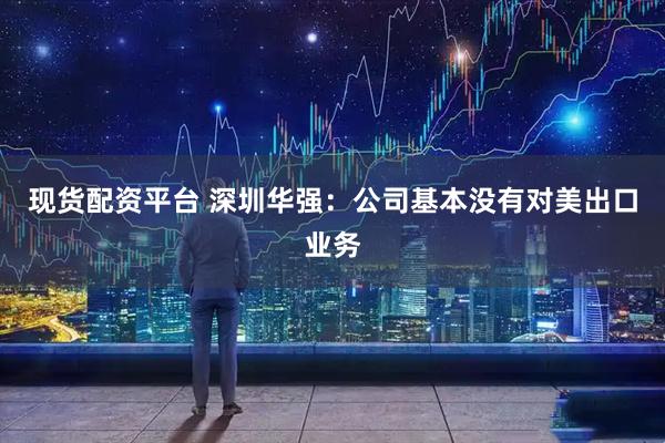 现货配资平台 深圳华强：公司基本没有对美出口业务