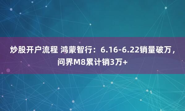 炒股开户流程 鸿蒙智行：6.16-6.22销量破万，问界M8累计销3万+