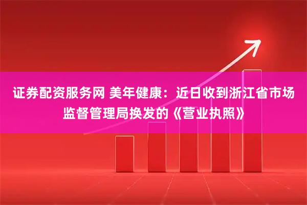 证券配资服务网 美年健康：近日收到浙江省市场监督管理局换发的《营业执照》