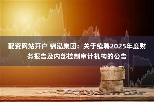 配资网站开户 锦泓集团：关于续聘2025年度财务报告及内部控制审计机构的公告