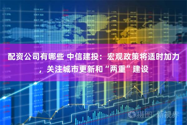 配资公司有哪些 中信建投：宏观政策将适时加力，关注城市更新和“两重”建设