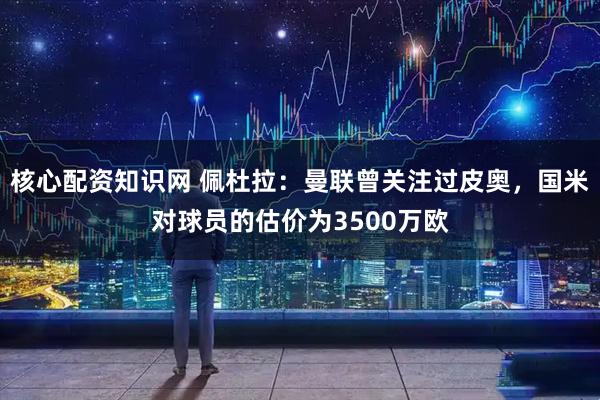 核心配资知识网 佩杜拉：曼联曾关注过皮奥，国米对球员的估价为3500万欧