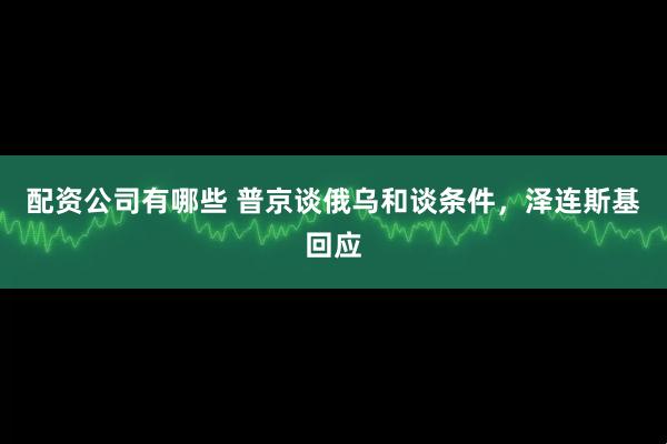 配资公司有哪些 普京谈俄乌和谈条件，泽连斯基回应