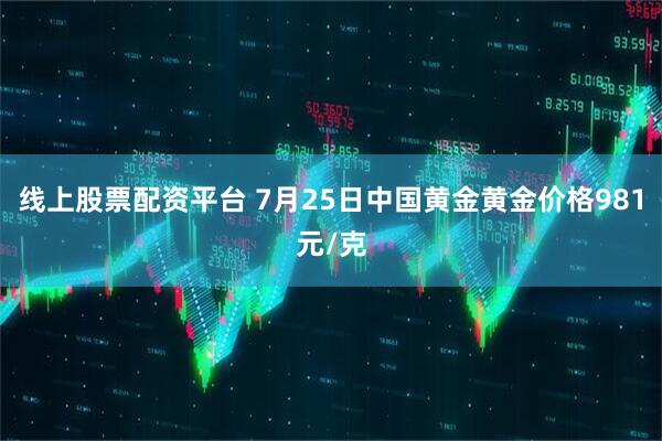 线上股票配资平台 7月25日中国黄金黄金价格981元/克