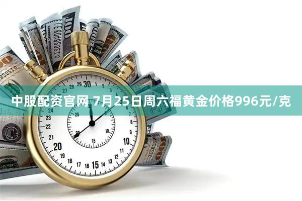 中股配资官网 7月25日周六福黄金价格996元/克
