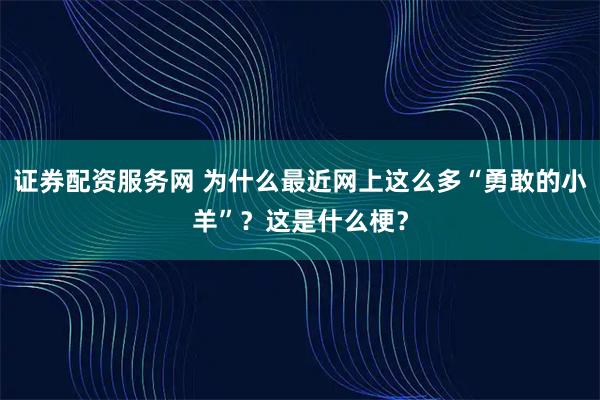 证券配资服务网 为什么最近网上这么多“勇敢的小羊”？这是什么梗？