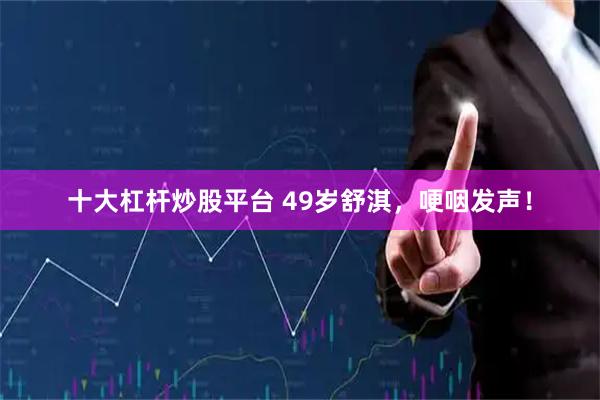 十大杠杆炒股平台 49岁舒淇，哽咽发声！