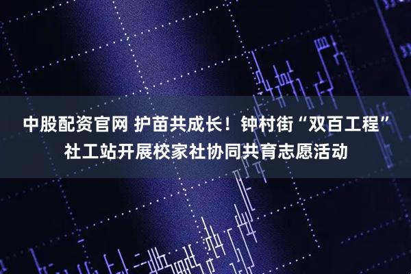 中股配资官网 护苗共成长！钟村街“双百工程”社工站开展校家社协同共育志愿活动