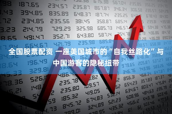 全国股票配资 一座美国城市的“自我丝路化”与中国游客的隐秘纽带